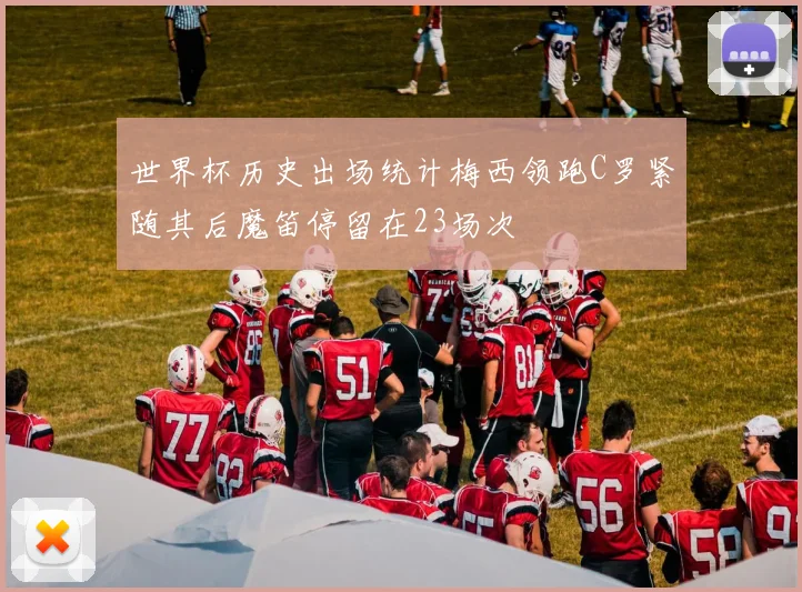 世界杯历史出场统计梅西领跑C罗紧随其后魔笛停留在23场次