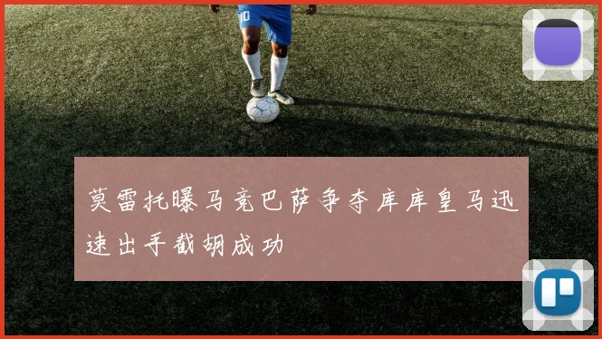莫雷托曝马竞巴萨争夺库库皇马迅速出手截胡成功