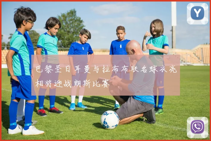 巴黎圣日耳曼与拉布布联名球衣亮相将迎战朗斯比赛