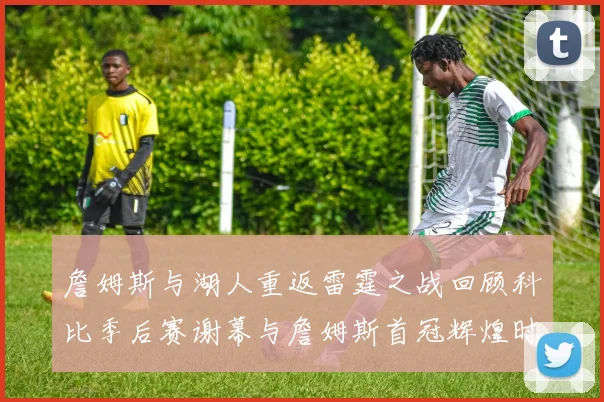 詹姆斯与湖人重返雷霆之战回顾科比季后赛谢幕与詹姆斯首冠辉煌时刻