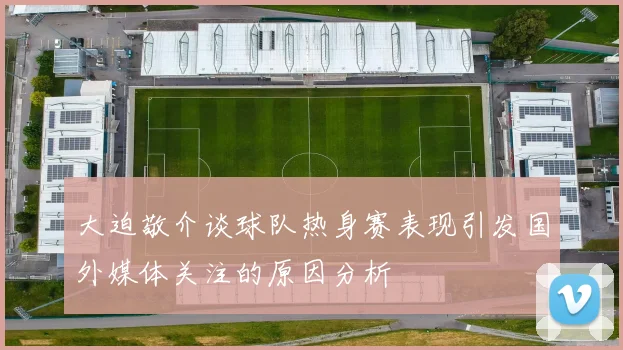 大迫敬介谈球队热身赛表现引发国外媒体关注的原因分析