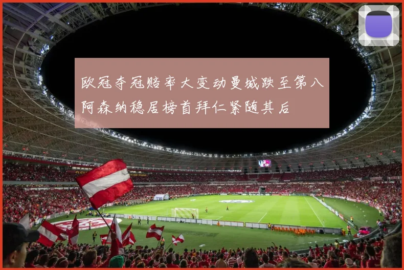 欧冠夺冠赔率大变动曼城跌至第八阿森纳稳居榜首拜仁紧随其后