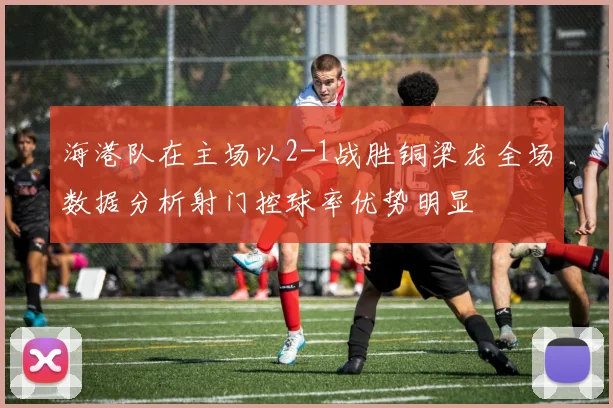 海港队在主场以2-1战胜铜梁龙全场数据分析射门控球率优势明显