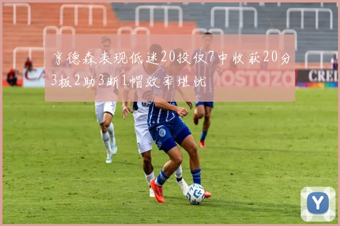 亨德森表现低迷20投仅7中收获20分3板2助3断1帽效率堪忧