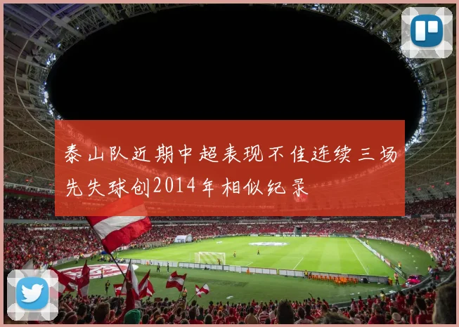 泰山队近期中超表现不佳连续三场先失球创2014年相似纪录