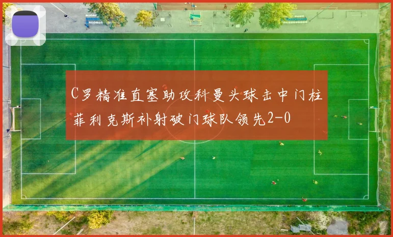 C罗精准直塞助攻科曼头球击中门柱菲利克斯补射破门球队领先2-0