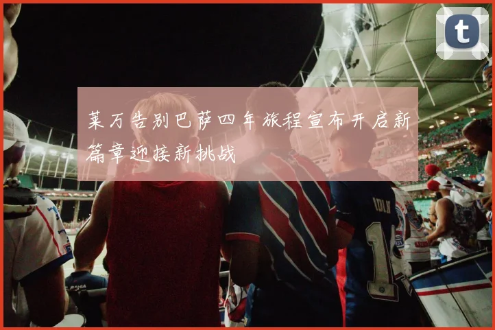 莱万告别巴萨四年旅程宣布开启新篇章迎接新挑战