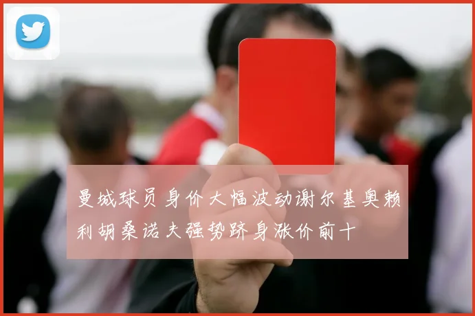 曼城球员身价大幅波动谢尔基奥赖利胡桑诺夫强势跻身涨价前十
