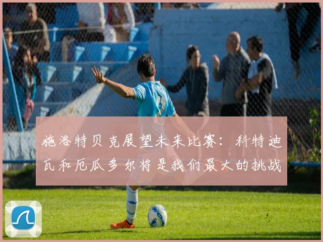施洛特贝克展望未来比赛：科特迪瓦和厄瓜多尔将是我们最大的挑战