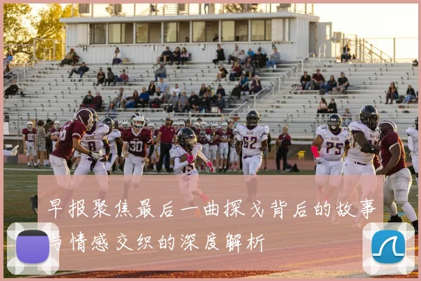 早报聚焦最后一曲探戈背后的故事与情感交织的深度解析