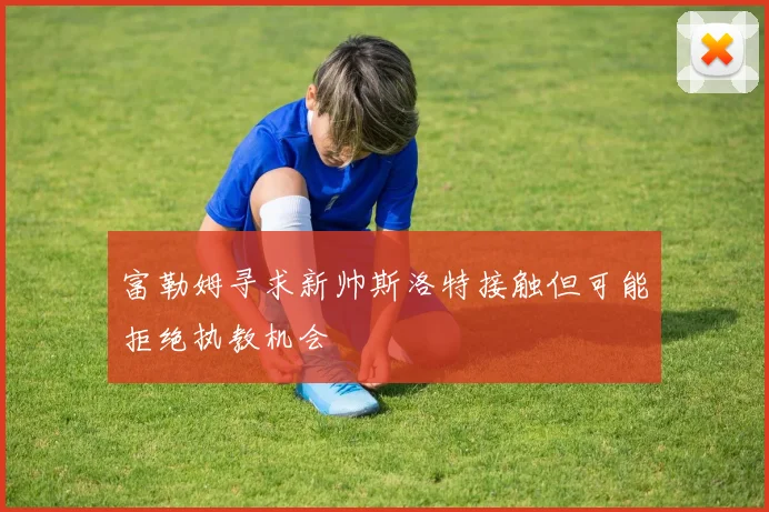 富勒姆寻求新帅斯洛特接触但可能拒绝执教机会