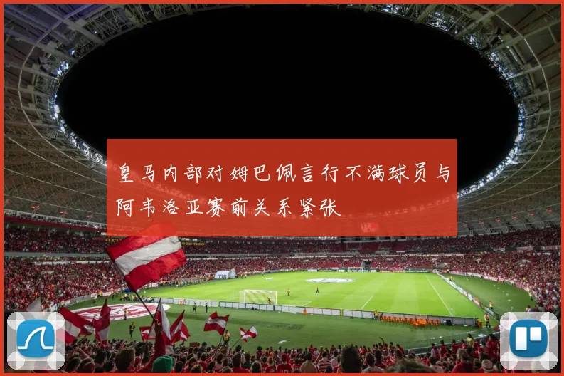 皇马内部对姆巴佩言行不满球员与阿韦洛亚赛前关系紧张