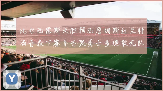 比尔西蒙斯大胆预测詹姆斯杜兰特汤普森下赛季齐聚勇士重现敢死队辉煌