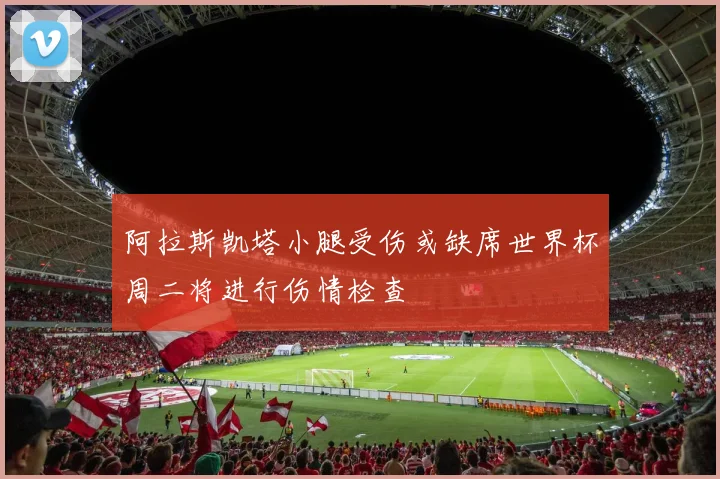 阿拉斯凯塔小腿受伤或缺席世界杯周二将进行伤情检查